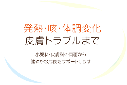 発熱・咳・体調変化皮膚トラブルまで 小児科・皮膚科の両面から健やかな成長をサポートします